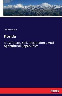 Florida: It's Climate, Soil, Productions, And Agricultural Capabilities - Anonymous - cover