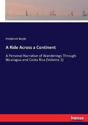 A Ride Across a Continent: A Personal Narrative of Wanderings Through Nicaragua and Costa Rica (Volume 1) - Frederick Boyle - cover
