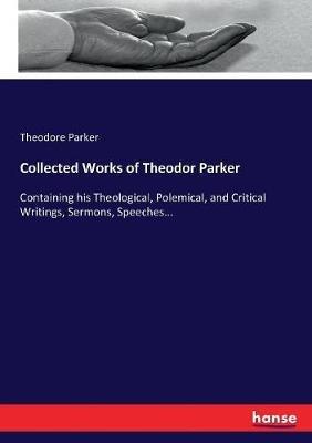 Collected Works of Theodor Parker: Containing his Theological, Polemical, and Critical Writings, Sermons, Speeches... - Theodore Parker - cover