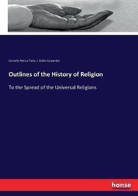 Outlines of the History of Religion: To the Spread of the Universal Religions - Cornelis Petrus Tiele,Joseph Estlin Carpenter - cover