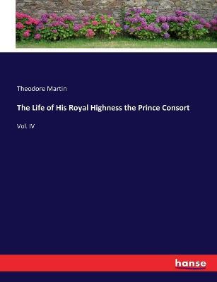 The Life of His Royal Highness the Prince Consort: Vol. IV - Theodore Martin - cover