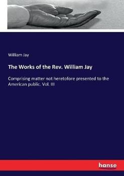 Libro in inglese The Works of the Rev. William Jay: Comprising matter not heretofore presented to the American public. Vol. III  - William Jay