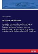 Dramatic Miscellanies: Consisting of critical observations on several plays of Shakespeare, with a review of his principal characters, and those of various eminent writers, as represented by Mr. Garrick, and other celebrated comedians, with anecdotes