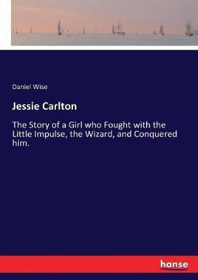 Jessie Carlton: The Story of a Girl who Fought with the Little Impulse, the Wizard, and Conquered him. - Daniel Wise - cover