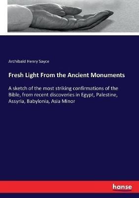 Fresh Light From the Ancient Monuments: A sketch of the most striking confirmations of the Bible, from recent discoveries in Egypt, Palestine, Assyria, Babylonia, Asia Minor - Archibald Henry Sayce - cover