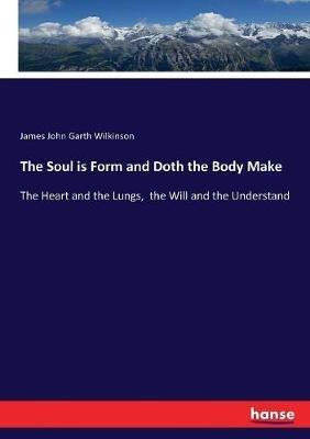 The Soul is Form and Doth the Body Make: The Heart and the Lungs, the Will and the Understand - James John Garth Wilkinson - cover