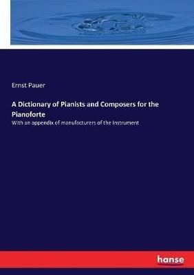 A Dictionary of Pianists and Composers for the Pianoforte: With an appendix of manufacturers of the instrument - Ernst Pauer - cover
