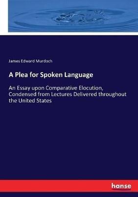A Plea for Spoken Language: An Essay upon Comparative Elocution, Condensed from Lectures Delivered throughout the United States - James Edward Murdoch - cover