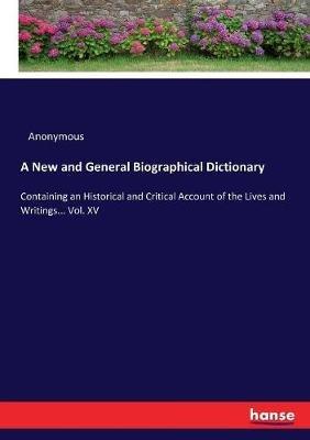 A New and General Biographical Dictionary: Containing an Historical and Critical Account of the Lives and Writings... Vol. XV - Anonymous - cover