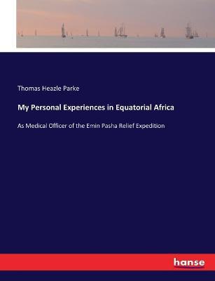 My Personal Experiences in Equatorial Africa: As Medical Officer of the Emin Pasha Relief Expedition - Thomas Heazle Parke - cover