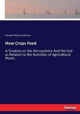 How Crops Feed: A Treatise on the Atmosphere And the Soil as Related to the Nutrition of Agricultural Plants - Samuel William Johnson - cover