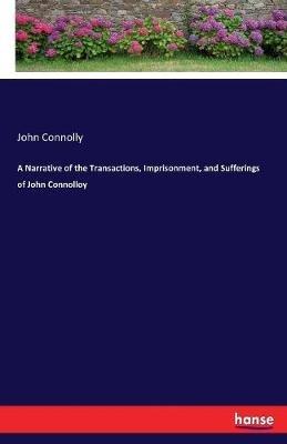 A Narrative of the Transactions, Imprisonment, and Sufferings of John Connolloy - John Connolly - cover