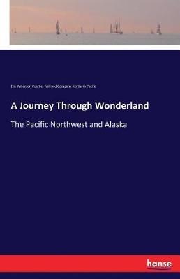 A Journey Through Wonderland: The Pacific Northwest and Alaska - Railroad Company Northern Pacific,Elia Wilkinson Peattie - cover