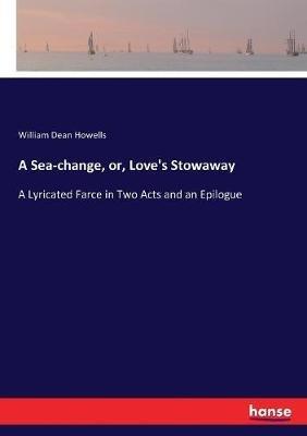 A Sea-change, or, Love's Stowaway: A Lyricated Farce in Two Acts and an Epilogue - William Dean Howells - cover