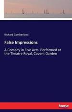 False Impressions: A Comedy in Five Acts. Performed at the Theatre Royal, Covent Garden