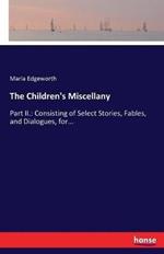 The Children's Miscellany: Part II.: Consisting of Select Stories, Fables, and Dialogues, for...