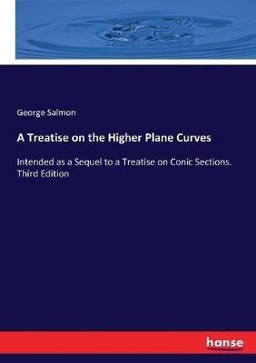 A Treatise on the Higher Plane Curves: Intended as a Sequel to a Treatise on Conic Sections. Third Edition - George Salmon - cover