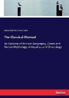 The Classical Manual: An Epitome of Ancient Geography, Greek and Roman Mythology, Antiquities and Chronology - James Skerret Shore Baird - cover