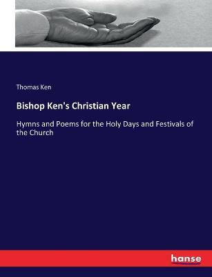 Bishop Ken's Christian Year: Hymns and Poems for the Holy Days and Festivals of the Church - Thomas Ken - cover