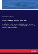 American War Ballads and Lyrics: A collection of the songs and ballads of the colonial wars, the revolution, the war of 1812-15, the war with Mexico, and the civil war