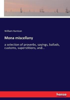 Mona miscellany: a selection of proverbs, sayings, ballads, customs, superstitions, and... - William Harrison - cover
