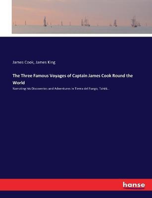 The Three Famous Voyages of Captain James Cook Round the World: Narrating his Discoveries and Adventures in Tierra del Fuego, Tahiti... - Cook,James King - cover