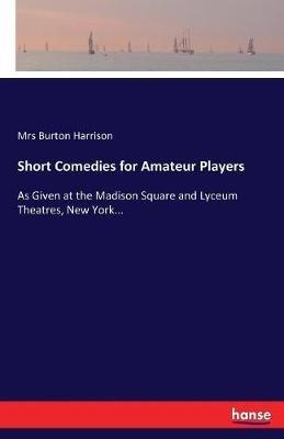 Short Comedies for Amateur Players: As Given at the Madison Square and Lyceum Theatres, New York... - Burton Harrison - cover