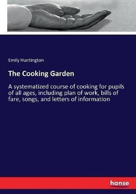The Cooking Garden: A systematized course of cooking for pupils of all ages, including plan of work, bills of fare, songs, and letters of information - Emily Huntington - cover