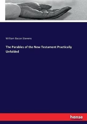 The Parables of the New Testament Practically Unfolded - William Bacon Stevens - cover