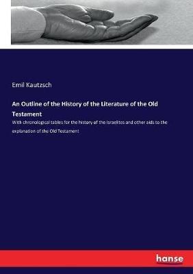 An Outline of the History of the Literature of the Old Testament: With chronological tables for the history of the Israelites and other aids to the explanation of the Old Testament - Emil Kautzsch - cover
