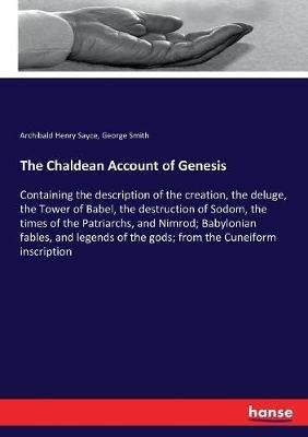The Chaldean Account of Genesis: Containing the description of the creation, the deluge, the Tower of Babel, the destruction of Sodom, the times of the Patriarchs, and Nimrod; Babylonian fables, and legends of the gods; from the Cuneiform inscription - George Smith,Archibald Henry Sayce - cover