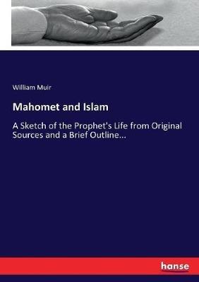 Mahomet and Islam: A Sketch of the Prophet's Life from Original Sources and a Brief Outline... - William Muir - cover