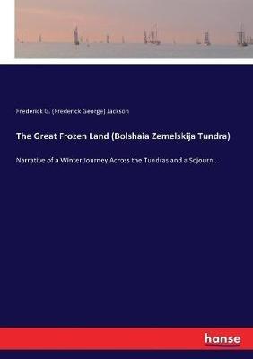 The Great Frozen Land (Bolshaia Zemelskija Tundra): Narrative of a Winter Journey Across the Tundras and a Sojourn... - Frederick George Jackson - cover