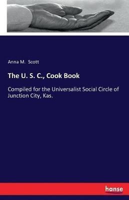 The U. S. C., Cook Book: Compiled for the Universalist Social Circle of Junction City, Kas. - Anna M Scott - cover