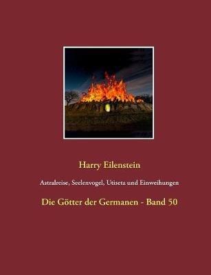 Astralreise, Seelenvogel, Utiseta und Einweihungen: Die Götter der Germanen - Band 50 - Harry Eilenstein - cover