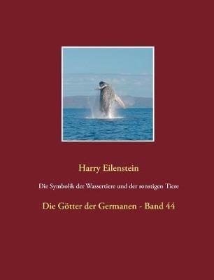 Die Symbolik der Wassertiere und der sonstigen Tiere: Die Goetter der Germanen - Band 44 - Harry Eilenstein - cover