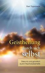 Geistheilung durch sich selbst: Gesund und glücklich durch Psychokybernetik und Hypnomeditation