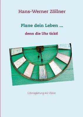 Plane dein Leben ... denn die Uhr tickt!: Lebensplanung mit Vision - Hans-Werner Zoellner - cover