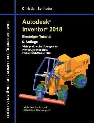 Autodesk Inventor 2018 - Einsteiger-Tutorial: Viele praktische Übungen am Konstruktionsobjekt Holzrückmaschine - Christian Schlieder - cover
