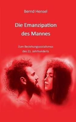 Die Emanzipation des Mannes: Zum Beziehungssozialismus des 21. Jahrhunderts - Bernd Hensel - cover