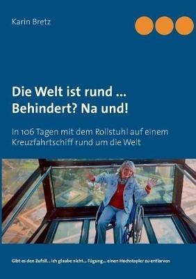 Die Welt ist rund ... Behindert? Na und!: In 106 Tagen mit dem Rollstuhl auf einem Kreuzfahrtschiff rund um die Welt - Karin Bretz - cover