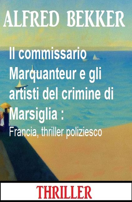 Il commissario Marquanteur e gli artisti del crimine di Marsiglia : Francia, thriller poliziesco - Alfred Bekker - ebook