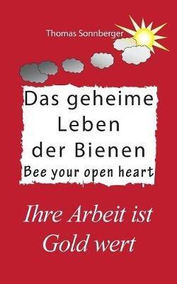 Das geheime Leben der Bienen: Ihre Arbeit ist Gold wert, Bee your open heart - Thomas Sonnberger - cover
