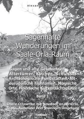 Sagenhafte Wanderungen im Saale-Orla-Raum: Sagen und alte Geschichten, Altertümer, Kirchen, Schlösser, Archäologische Fundstätten, Alteuropäische Flurnamen, Magische Orte, Heidnische Kultverdachtsplätze 1: Band 1: Obere Orlasenke mit Neustadt an der Orla, - Alexander Blöthner - cover