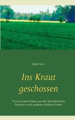 Ins Kraut geschossen: Frische Geschichten aus der Westfalischen Provence und anderen schoenen Orten - Adele Stein - cover