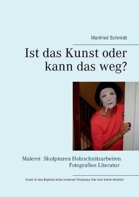 Ist das Kunst oder kann das weg?: Dieses Buch spiegelt meine kreative Arbeit - Manfred Schmidt - cover