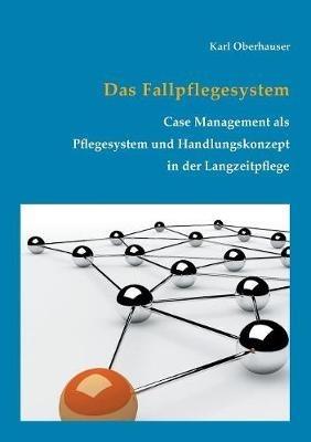Das Fallpflegesystem: Case Management als Pflegesystem und Handlungskonzept in der Langzeitpflege - Karl Oberhauser - cover
