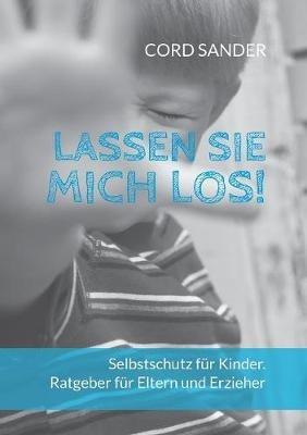 Lassen Sie mich los!: Selbstschutz für Kinder. Ratgeber für Eltern und Erzieher - Cord Sander - cover