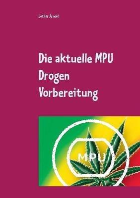Die aktuelle MPU Drogen Vorbereitung: Der MPU Ratgeber für den Test, schnell den Führerschein zurück - Lothar Arnold - cover