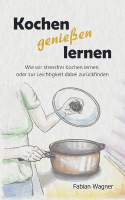 Kochen genießen lernen: Wie wir stressfrei Kochen lernen oder zur Leichtigkeit dabei zurückfinden - Fabian Wagner - cover